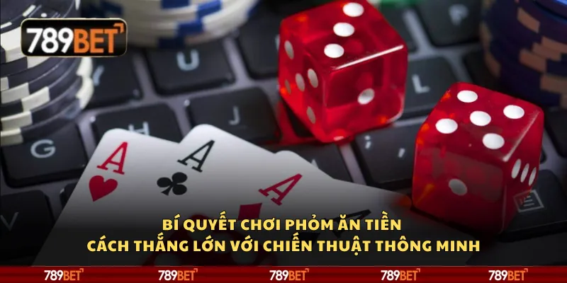 Bí quyết chơi Phỏm ăn tiền – Cách thắng lớn với chiến thuật thông minh
